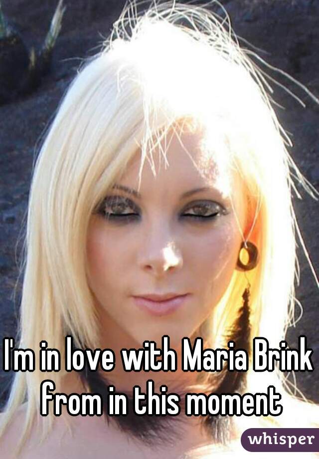 I'm in love with Maria Brink from in this moment