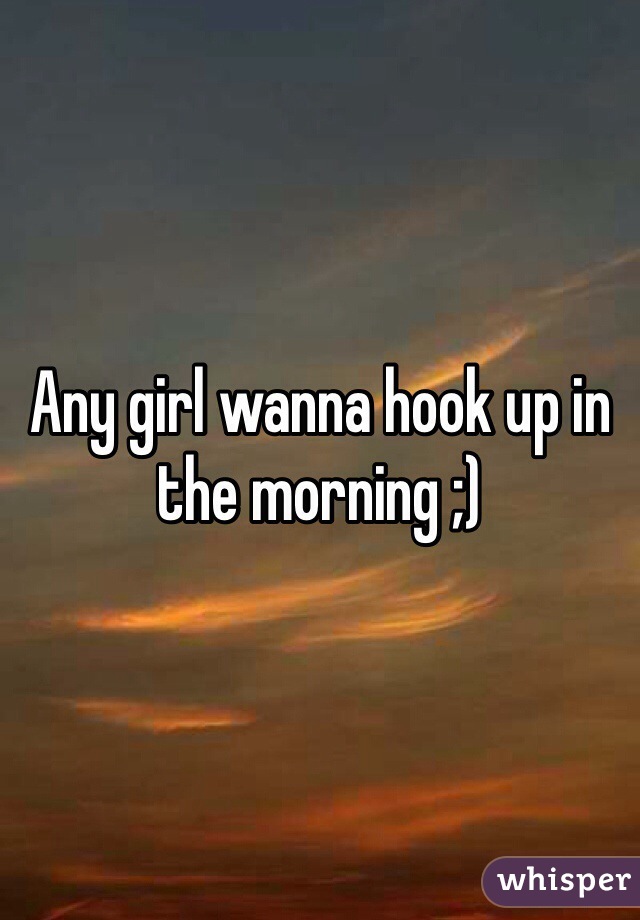 Any girl wanna hook up in the morning ;)