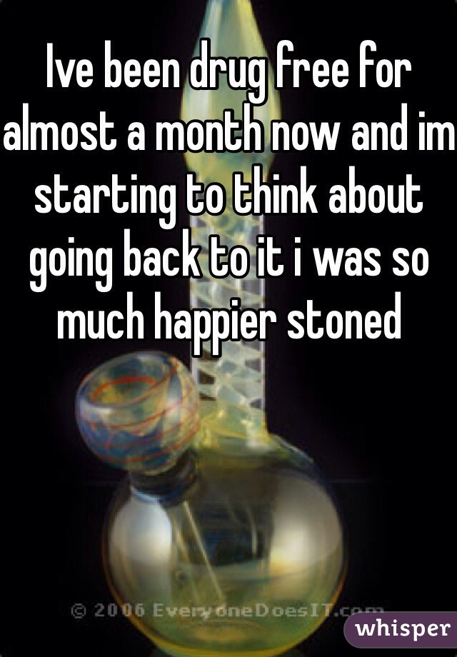 Ive been drug free for almost a month now and im starting to think about going back to it i was so much happier stoned