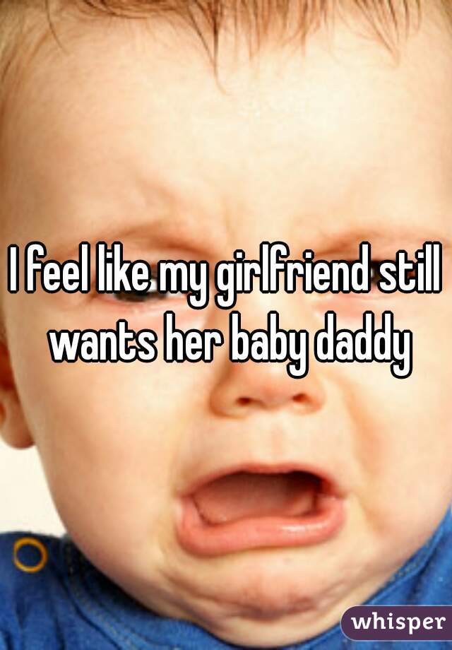 I feel like my girlfriend still wants her baby daddy