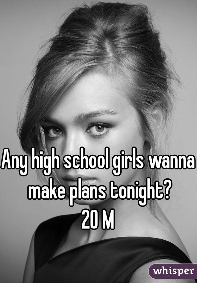 Any high school girls wanna make plans tonight?
20 M