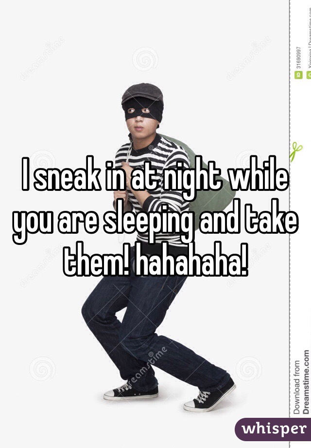 I sneak in at night while you are sleeping and take them! hahahaha! 