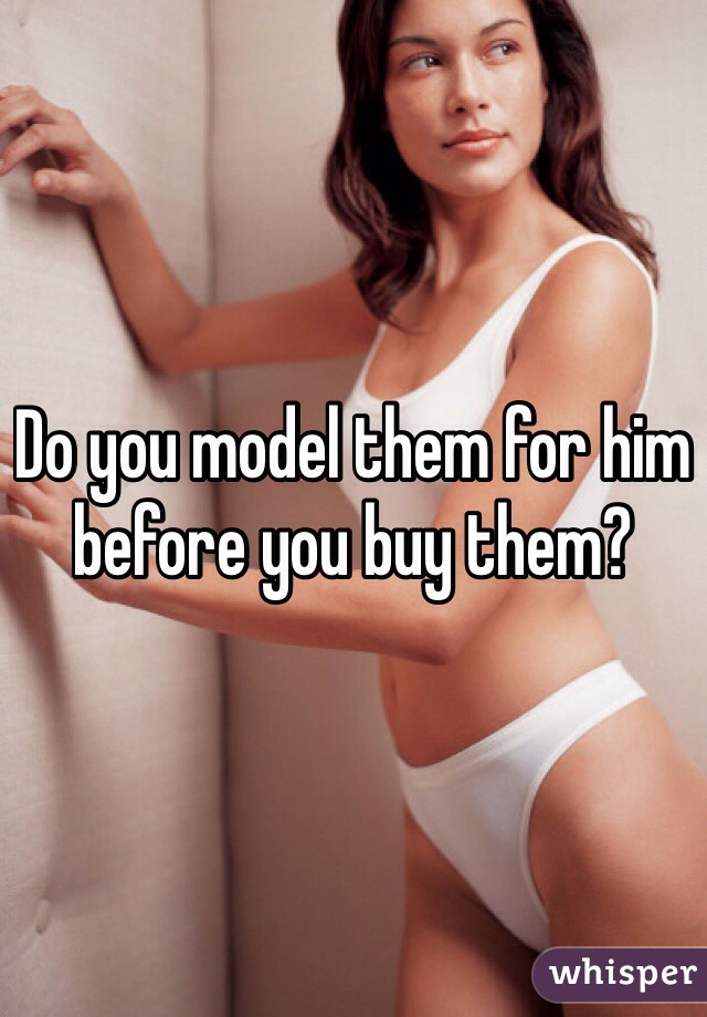 Do you model them for him before you buy them?