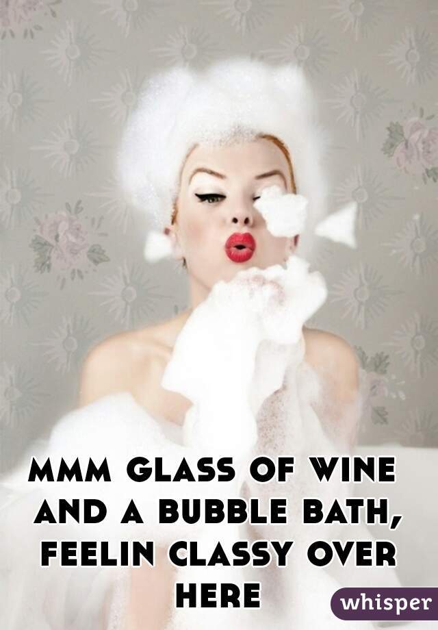 mmm glass of wine and a bubble bath, feelin classy over here