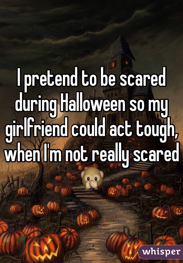 I pretend to be scared during Halloween so my girlfriend could act tough, when I'm not really scared 🙊 