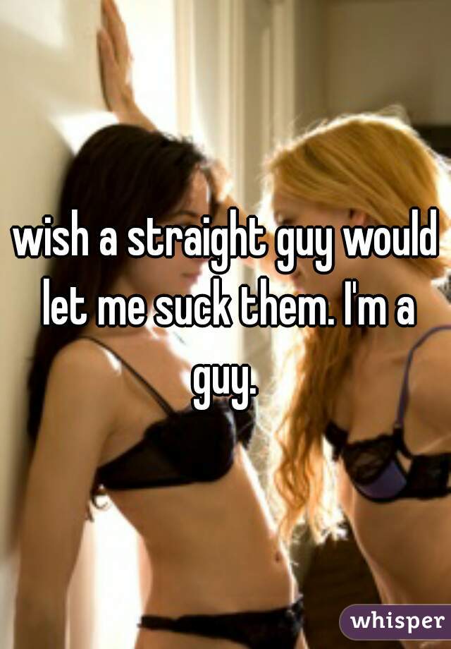 wish a straight guy would let me suck them. I'm a guy. 