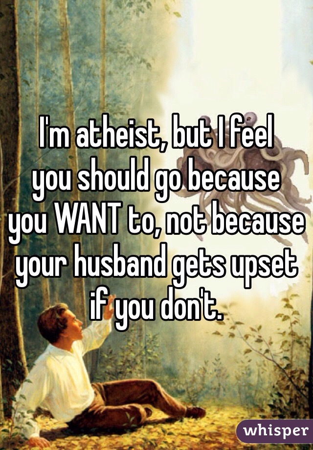 I'm atheist, but I feel 
you should go because 
you WANT to, not because your husband gets upset 
if you don't. 