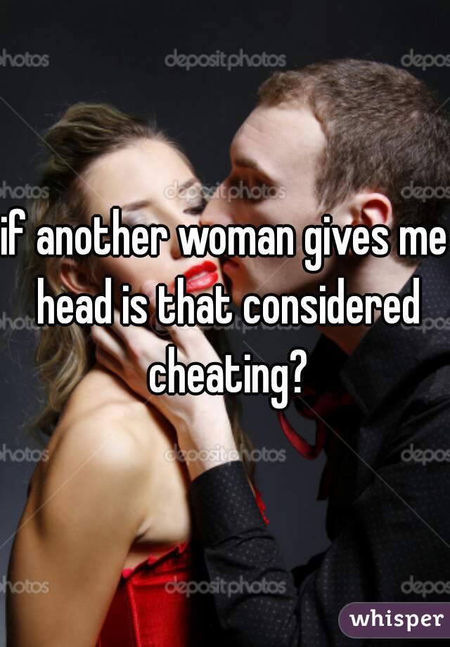 if another woman gives me head is that considered cheating?