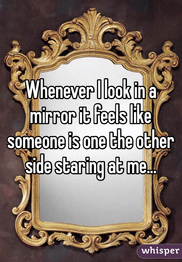 Whenever I look in a mirror it feels like someone is one the other side staring at me...