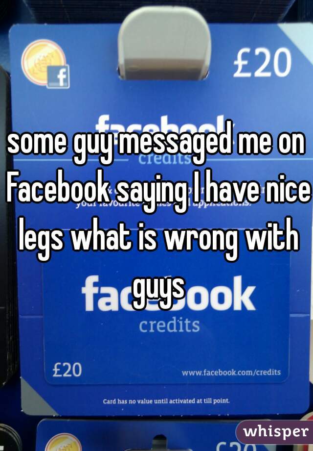 some guy messaged me on Facebook saying I have nice legs what is wrong with guys