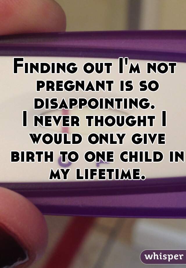 Finding out I'm not pregnant is so disappointing. 
I never thought I would only give birth to one child in my lifetime.