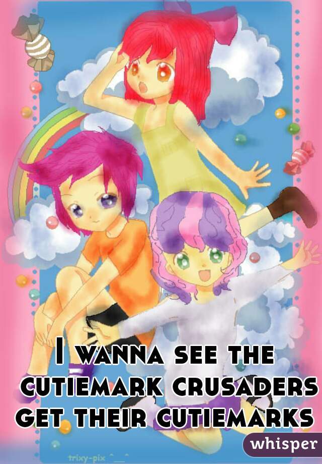I wanna see the cutiemark crusaders get their cutiemarks 