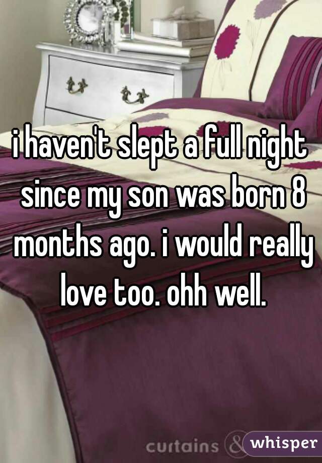 i haven't slept a full night since my son was born 8 months ago. i would really love too. ohh well.