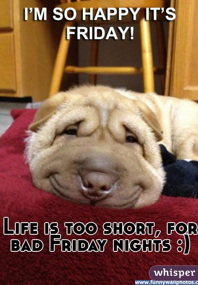 Life is too short, for bad Friday nights :)  