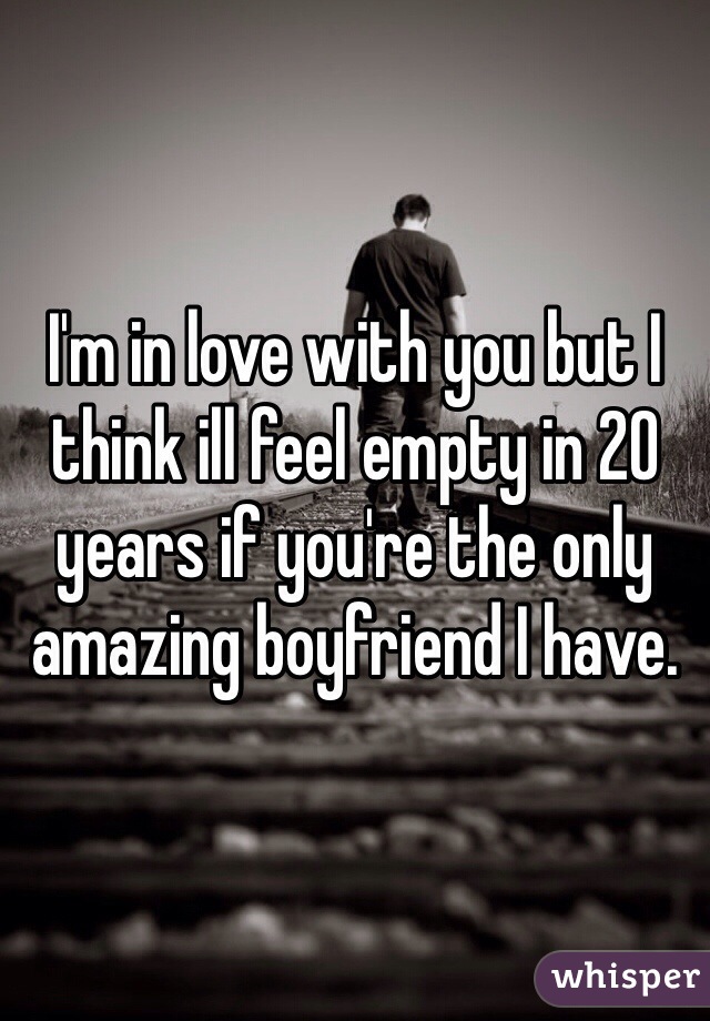 I'm in love with you but I think ill feel empty in 20 years if you're the only amazing boyfriend I have.