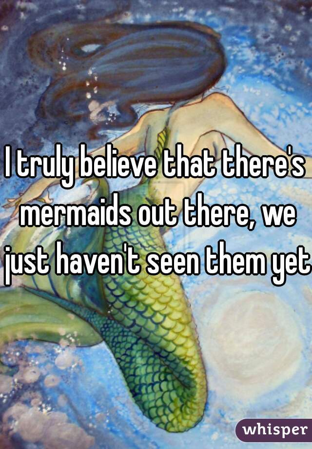 I truly believe that there's mermaids out there, we just haven't seen them yet.