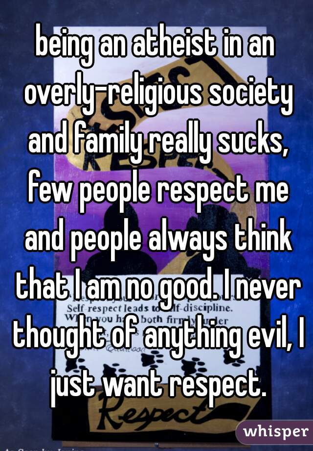 being an atheist in an overly-religious society and family really sucks, few people respect me and people always think that I am no good. I never thought of anything evil, I just want respect.