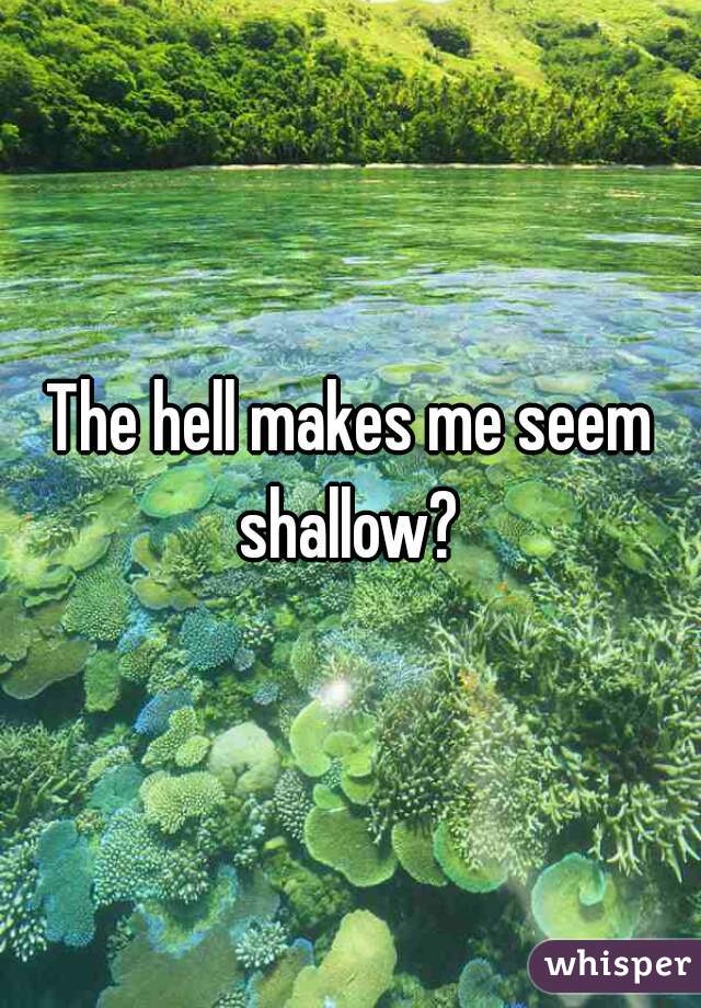 The hell makes me seem shallow? 