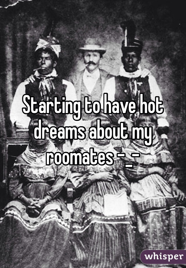 Starting to have hot dreams about my roomates -_-