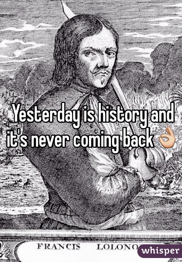Yesterday is history and it's never coming back👌