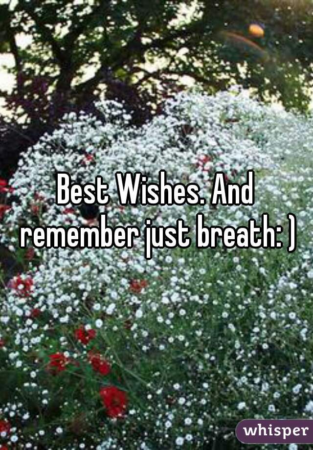Best Wishes. And remember just breath: )
