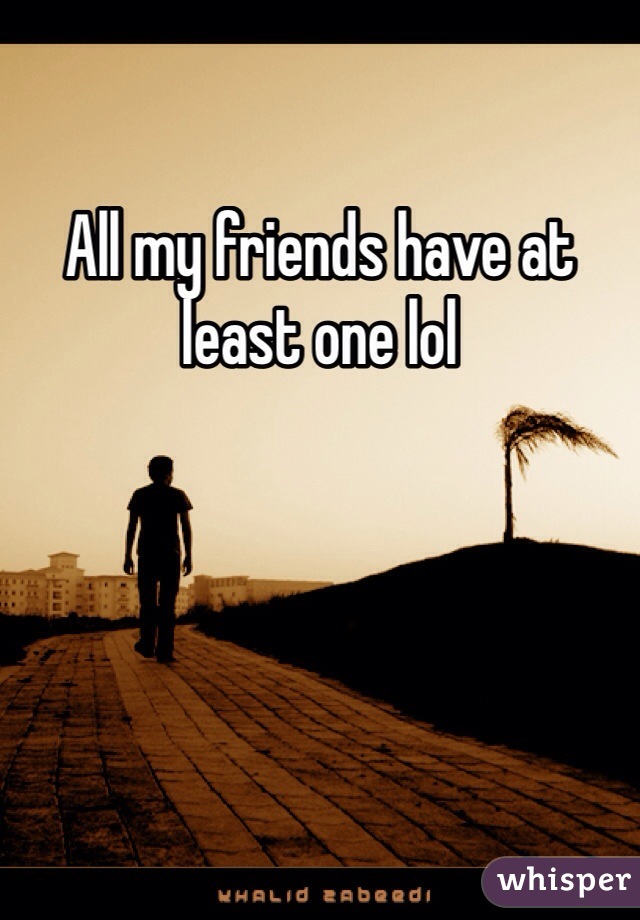 All my friends have at least one lol
