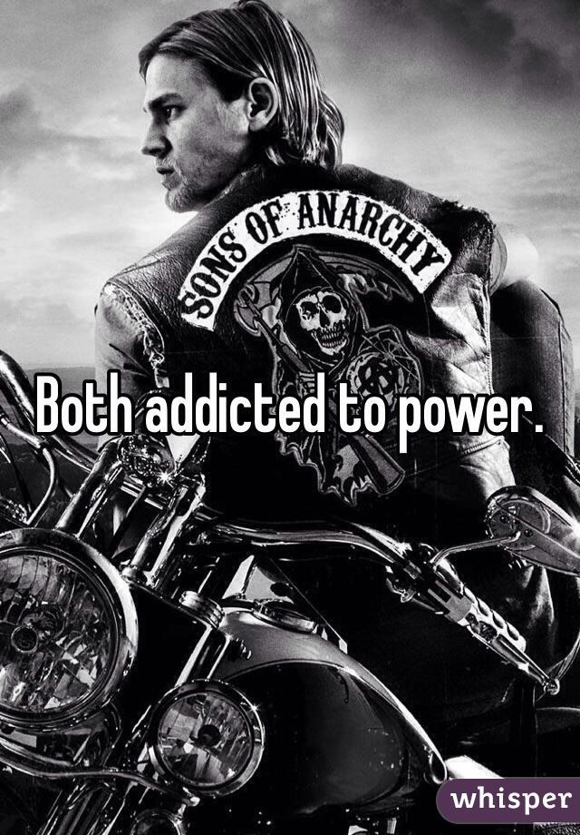 Both addicted to power. 