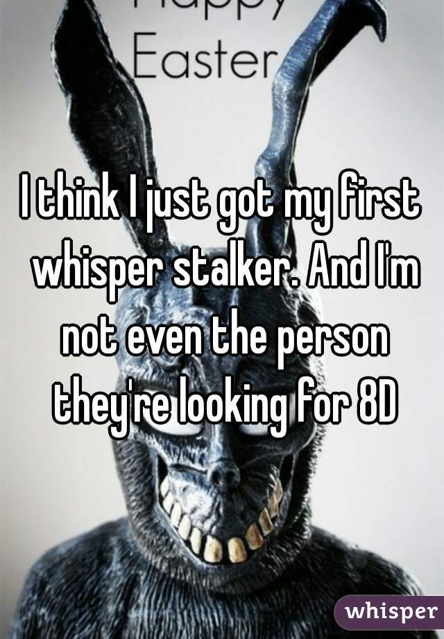 I think I just got my first whisper stalker. And I'm not even the person they're looking for 8D