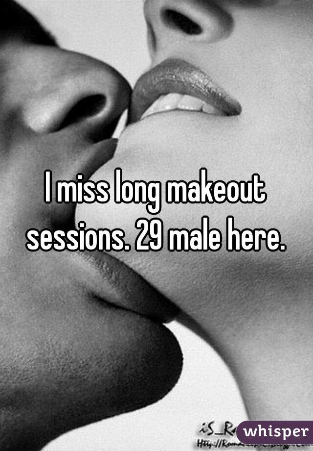 I miss long makeout sessions. 29 male here. 