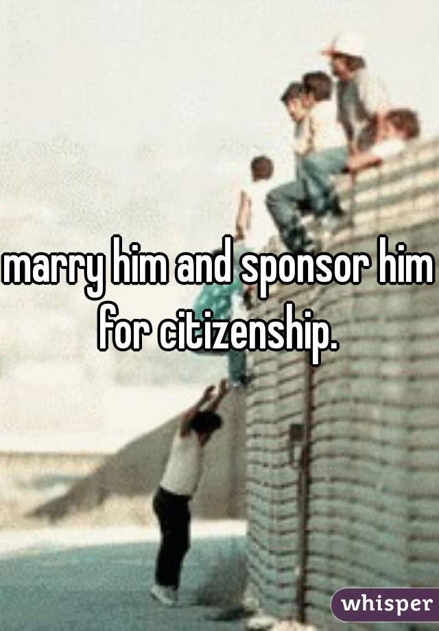 marry him and sponsor him for citizenship. 