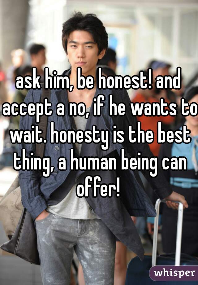 ask him, be honest! and accept a no, if he wants to wait. honesty is the best thing, a human being can offer! 