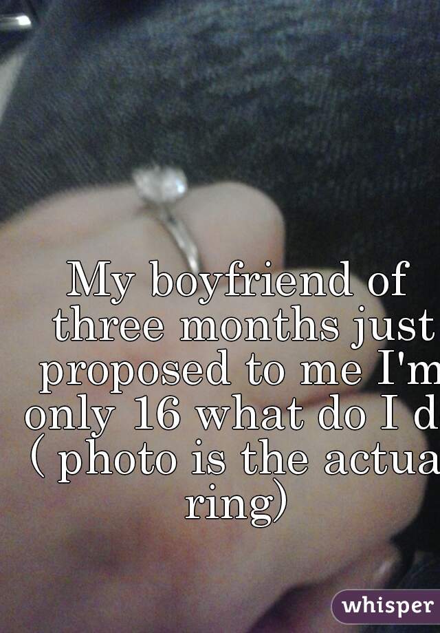 My boyfriend of three months just proposed to me I'm only 16 what do I do ( photo is the actual ring) 