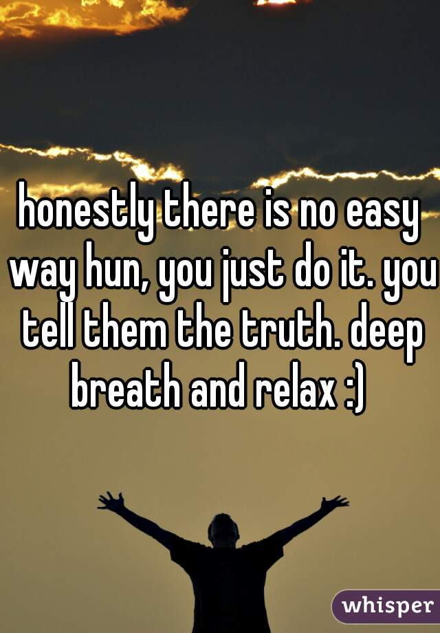 honestly there is no easy way hun, you just do it. you tell them the truth. deep breath and relax :) 
