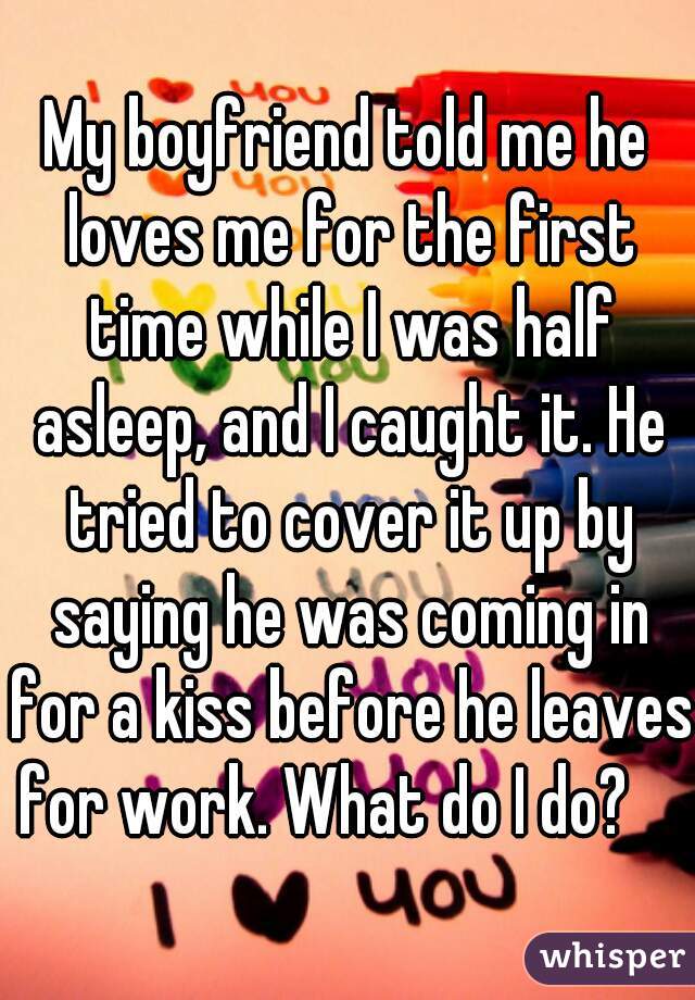 My boyfriend told me he loves me for the first time while I was half asleep, and I caught it. He tried to cover it up by saying he was coming in for a kiss before he leaves for work. What do I do?    