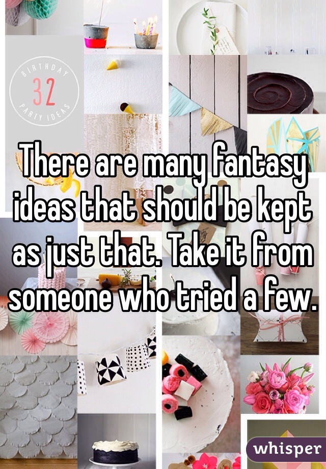 There are many fantasy ideas that should be kept as just that. Take it from someone who tried a few. 