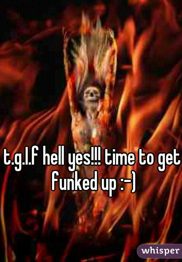 t.g.I.f hell yes!!! time to get funked up :-)