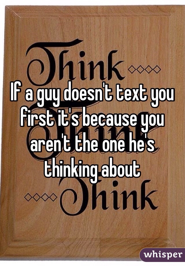 If a guy doesn't text you first it's because you aren't the one he's thinking about 