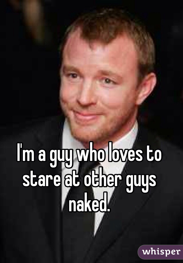 I'm a guy who loves to stare at other guys naked. 
