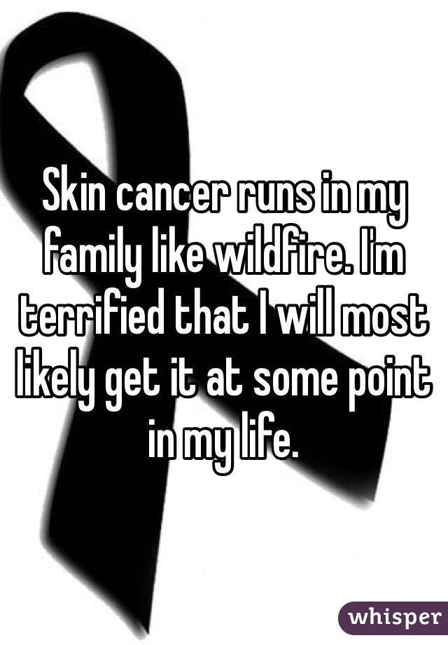 Skin cancer runs in my family like wildfire. I'm terrified that I will most likely get it at some point in my life. 
