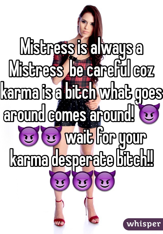 Mistress is always a Mistress  be careful coz karma is a bitch what goes around comes around! 😈😈😈 wait for your karma desperate bitch!! 😈😈😈