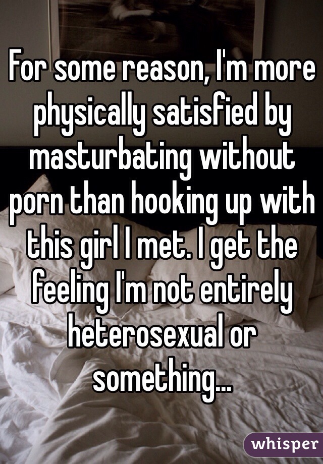 For some reason, I'm more physically satisfied by masturbating without porn than hooking up with this girl I met. I get the feeling I'm not entirely heterosexual or something...