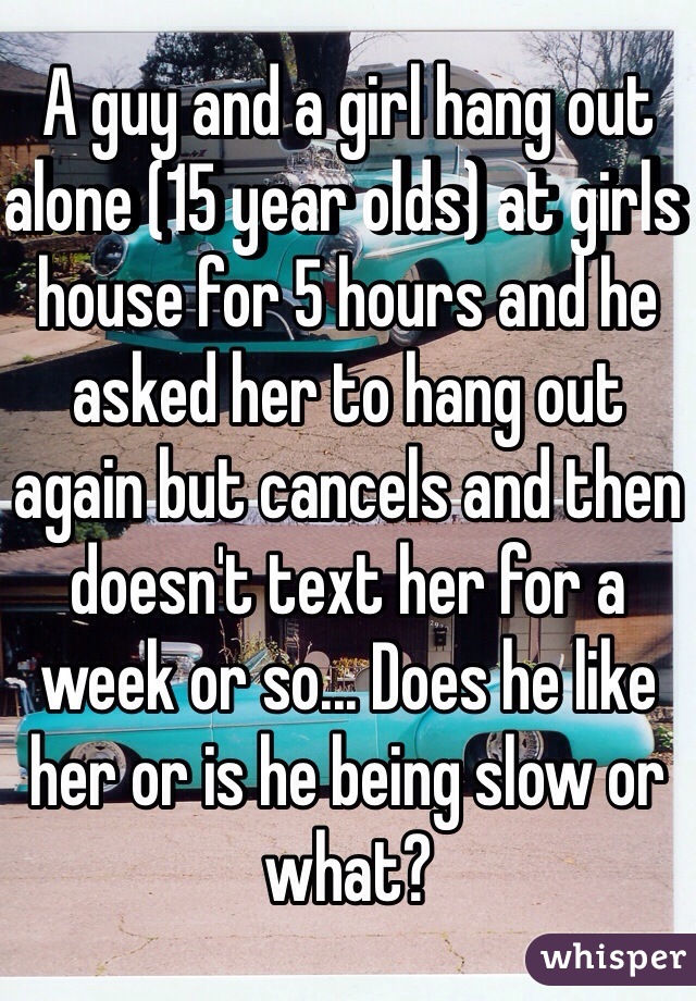A guy and a girl hang out alone (15 year olds) at girls house for 5 hours and he asked her to hang out again but cancels and then doesn't text her for a week or so... Does he like her or is he being slow or what?