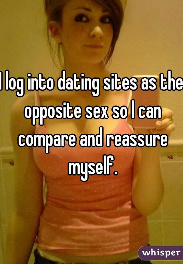 I log into dating sites as the opposite sex so I can compare and reassure myself.