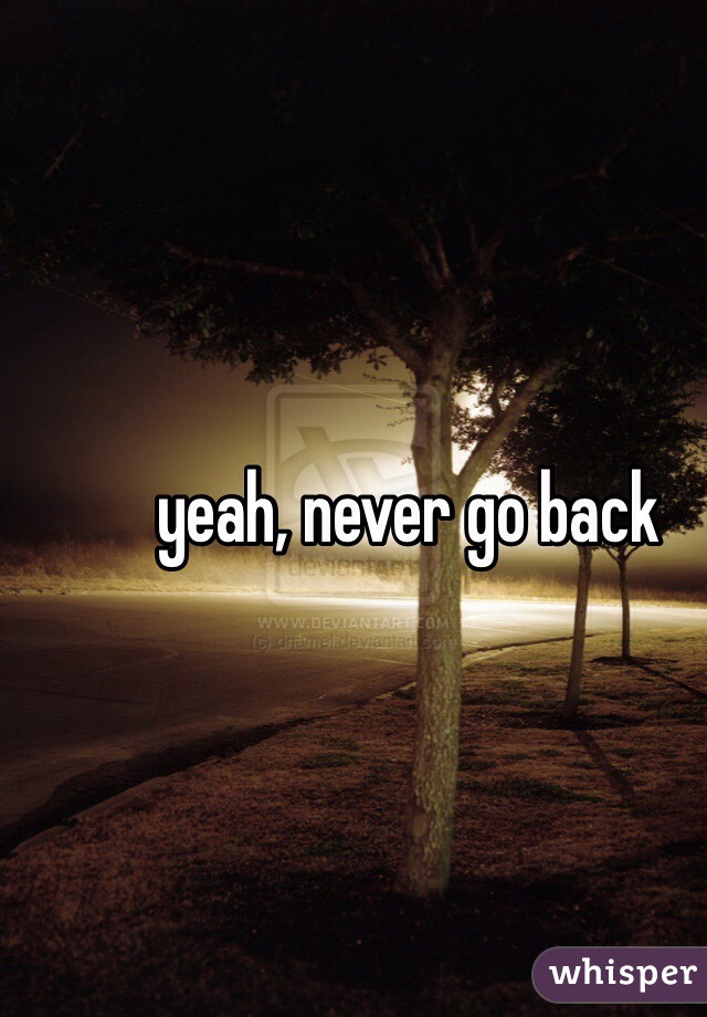 yeah, never go back