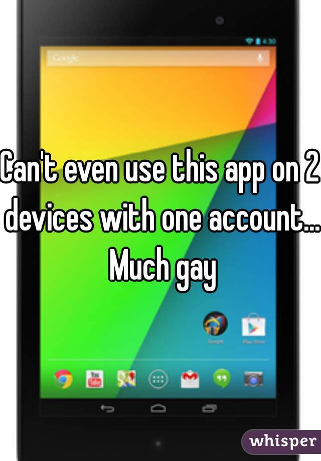 Can't even use this app on 2 devices with one account... Much gay
