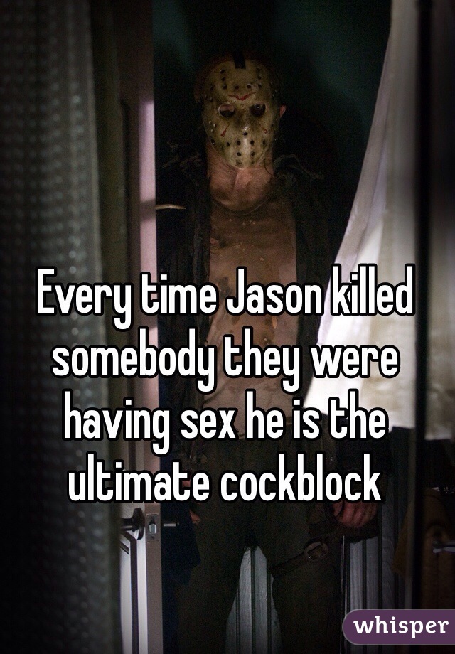 Every time Jason killed somebody they were having sex he is the ultimate cockblock 