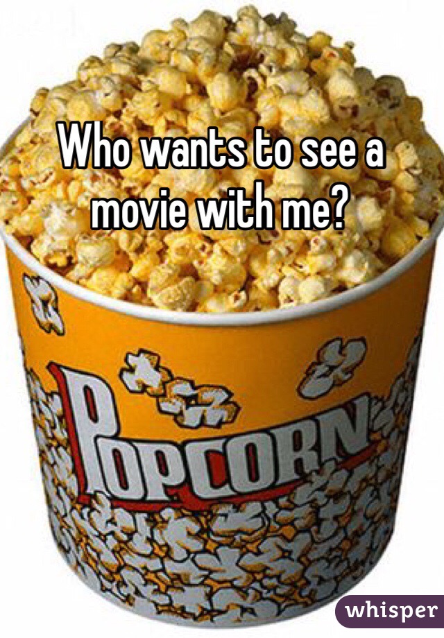 Who wants to see a movie with me?
