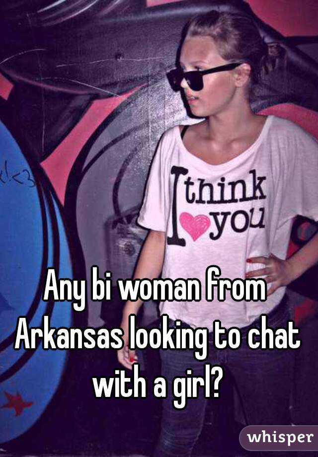 Any bi woman from Arkansas looking to chat with a girl?