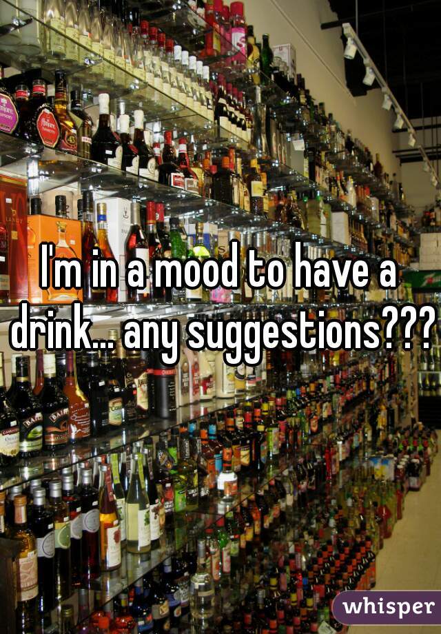 I'm in a mood to have a drink... any suggestions??? 