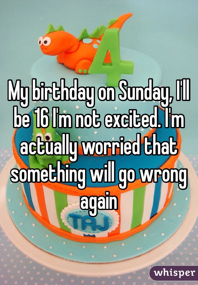 My birthday on Sunday, I'll be 16 I'm not excited. I'm actually worried that something will go wrong again